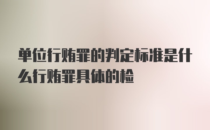 单位行贿罪的判定标准是什么行贿罪具体的检