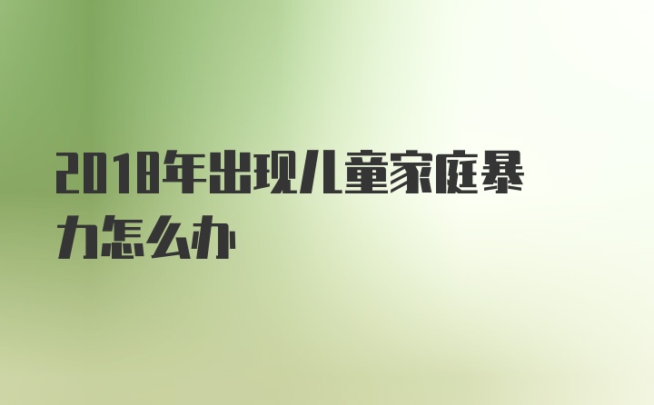 2018年出现儿童家庭暴力怎么办