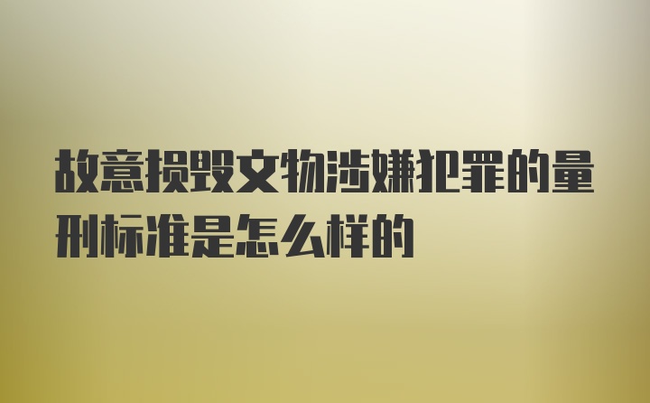 故意损毁文物涉嫌犯罪的量刑标准是怎么样的