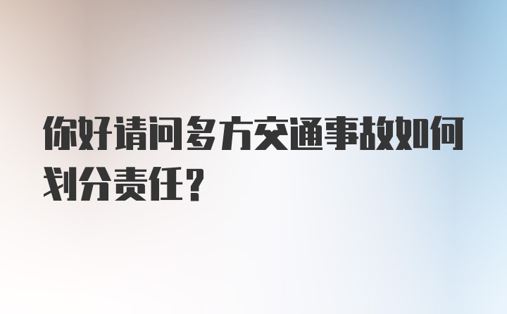 你好请问多方交通事故如何划分责任？