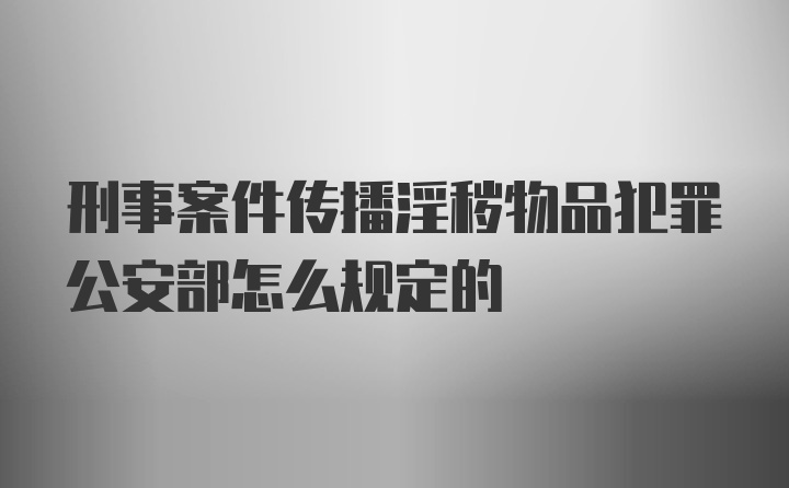 刑事案件传播淫秽物品犯罪公安部怎么规定的