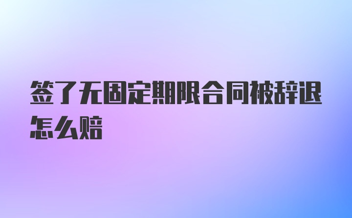 签了无固定期限合同被辞退怎么赔