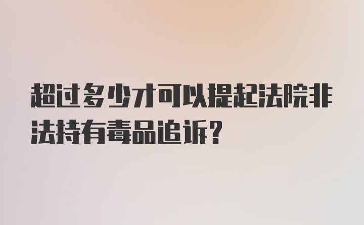 超过多少才可以提起法院非法持有毒品追诉？