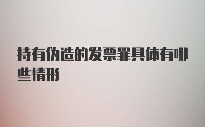 持有伪造的发票罪具体有哪些情形