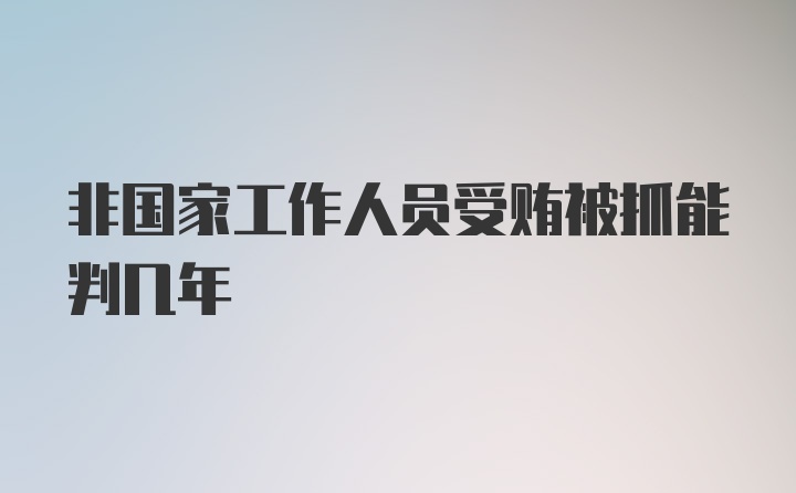 非国家工作人员受贿被抓能判几年