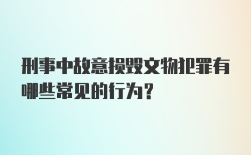 刑事中故意损毁文物犯罪有哪些常见的行为？