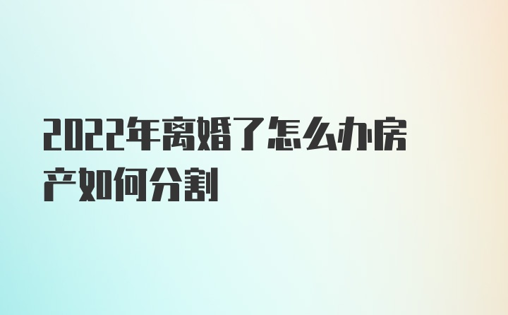 2022年离婚了怎么办房产如何分割