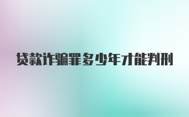 贷款诈骗罪多少年才能判刑