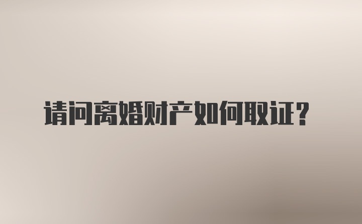 请问离婚财产如何取证？