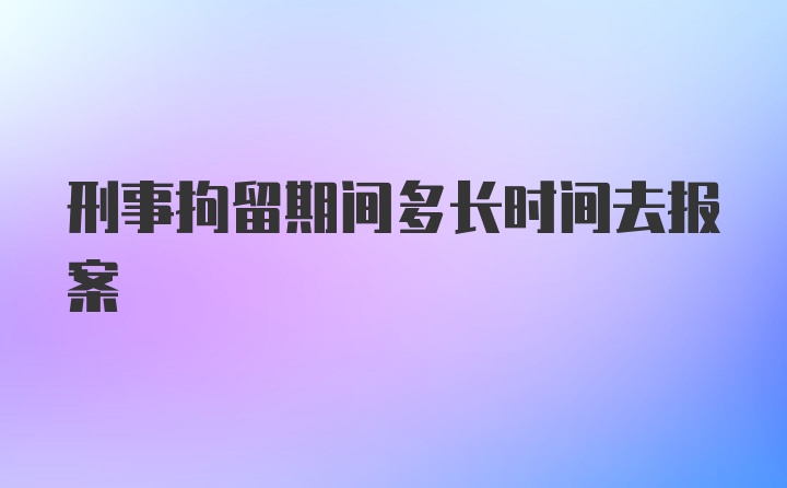 刑事拘留期间多长时间去报案