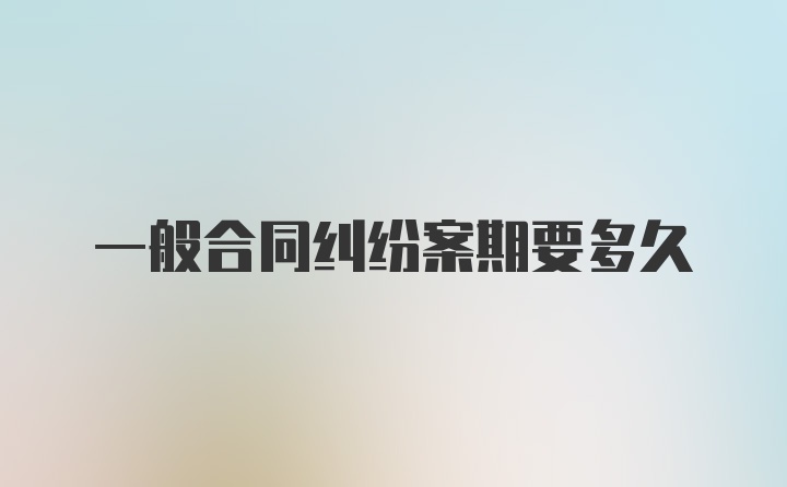 一般合同纠纷案期要多久