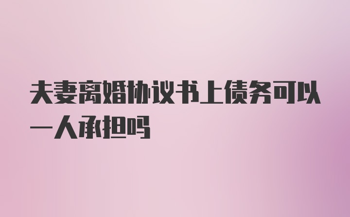 夫妻离婚协议书上债务可以一人承担吗