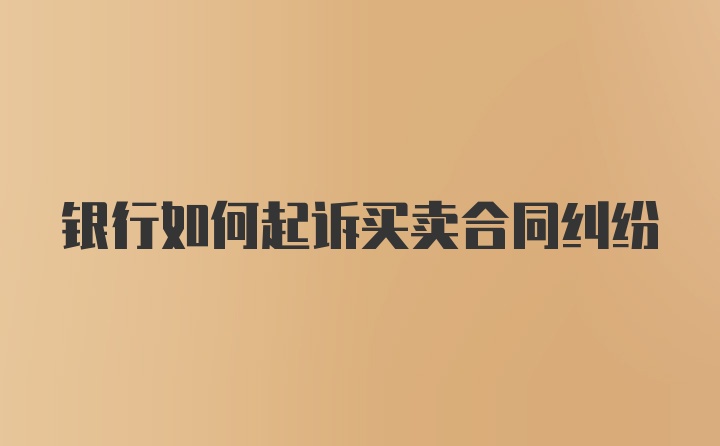 银行如何起诉买卖合同纠纷