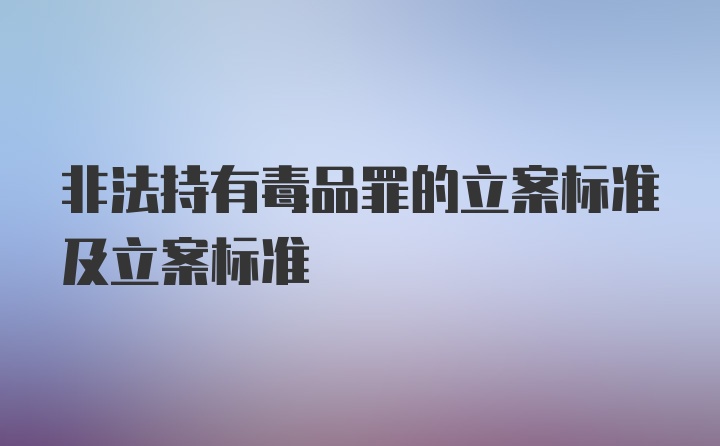 非法持有毒品罪的立案标准及立案标准