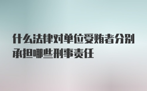 什么法律对单位受贿者分别承担哪些刑事责任