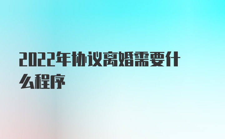 2022年协议离婚需要什么程序