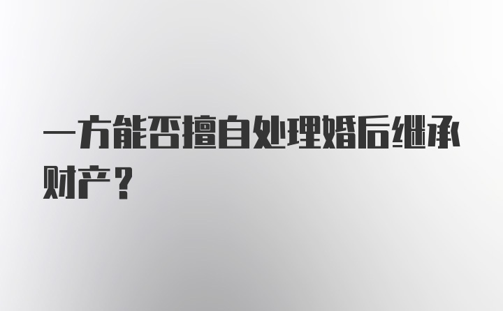 一方能否擅自处理婚后继承财产？