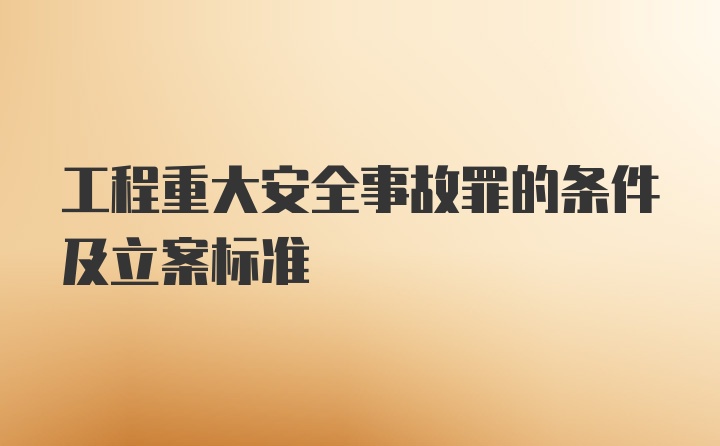 工程重大安全事故罪的条件及立案标准