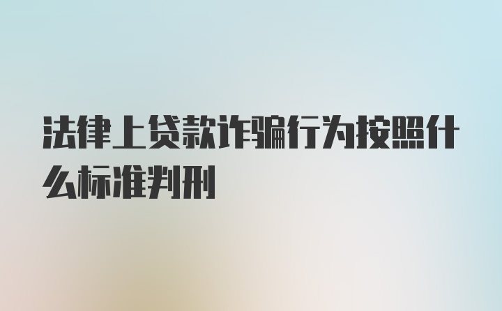 法律上贷款诈骗行为按照什么标准判刑