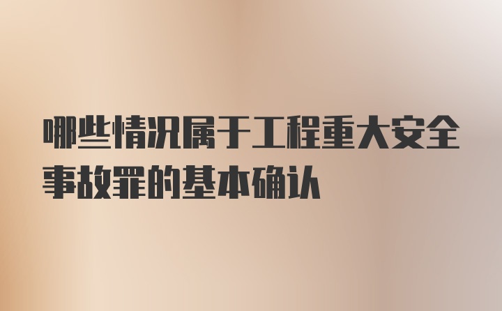 哪些情况属于工程重大安全事故罪的基本确认