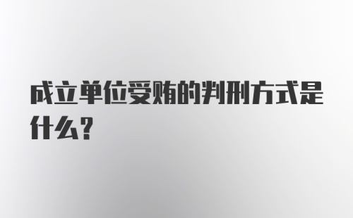 成立单位受贿的判刑方式是什么？