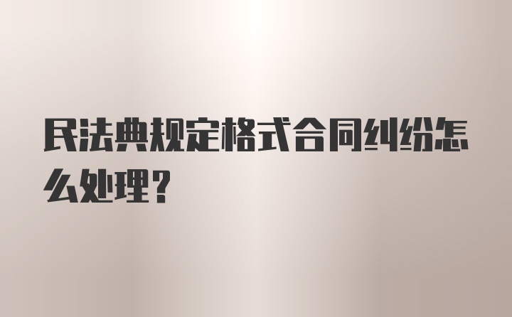 民法典规定格式合同纠纷怎么处理?