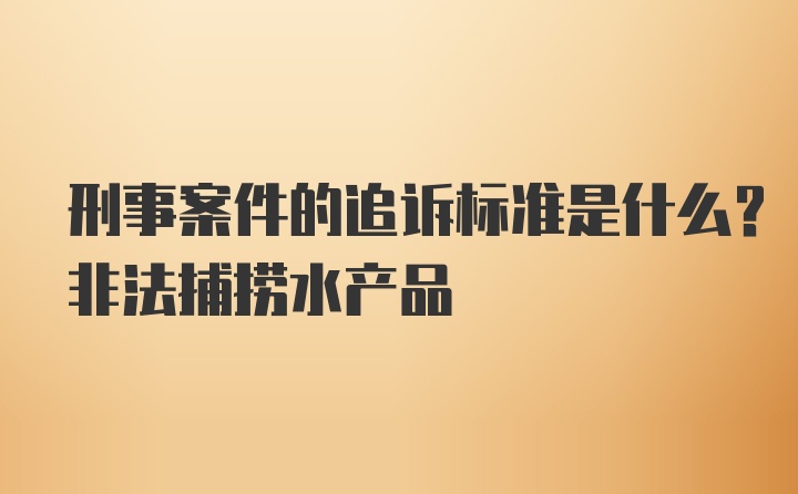 刑事案件的追诉标准是什么？非法捕捞水产品