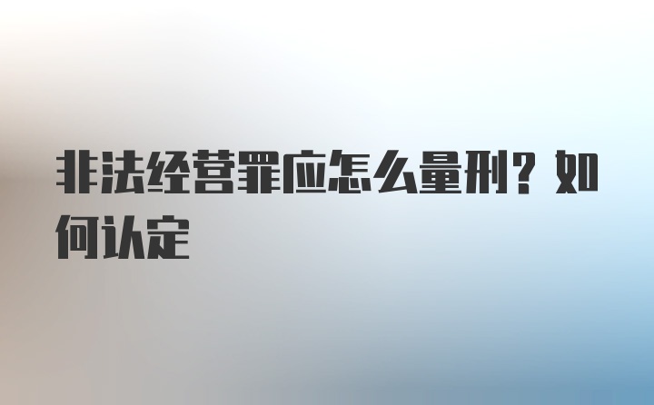 非法经营罪应怎么量刑？如何认定