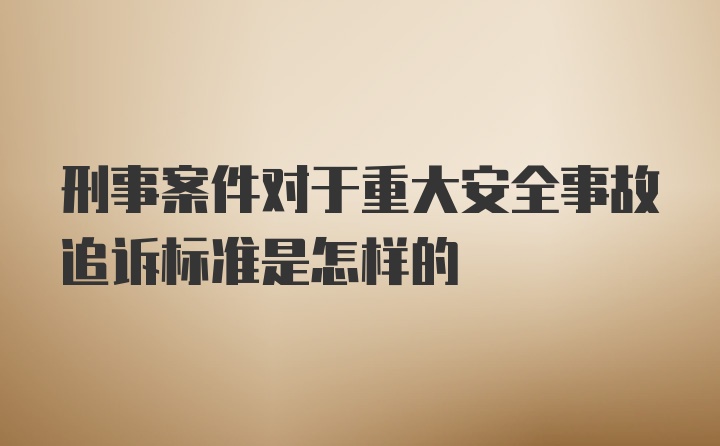 刑事案件对于重大安全事故追诉标准是怎样的