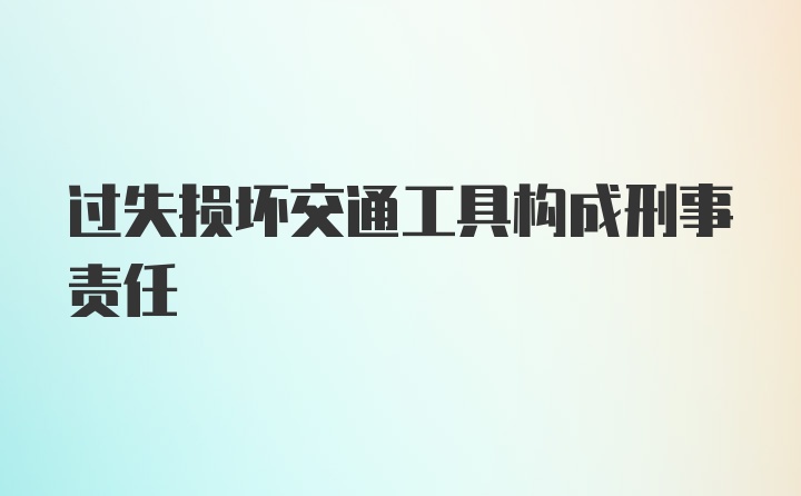 过失损坏交通工具构成刑事责任