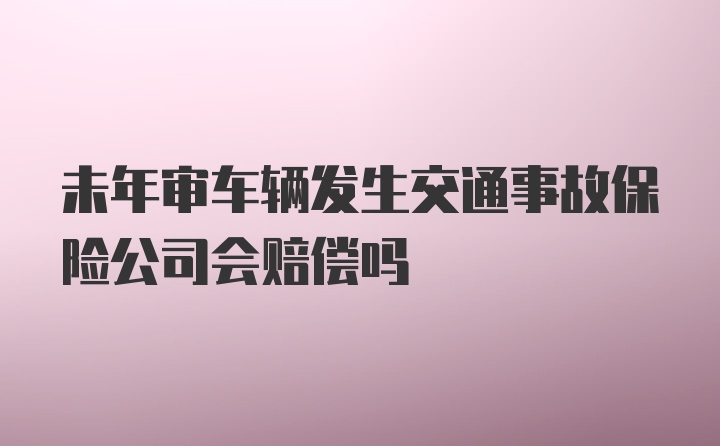 未年审车辆发生交通事故保险公司会赔偿吗