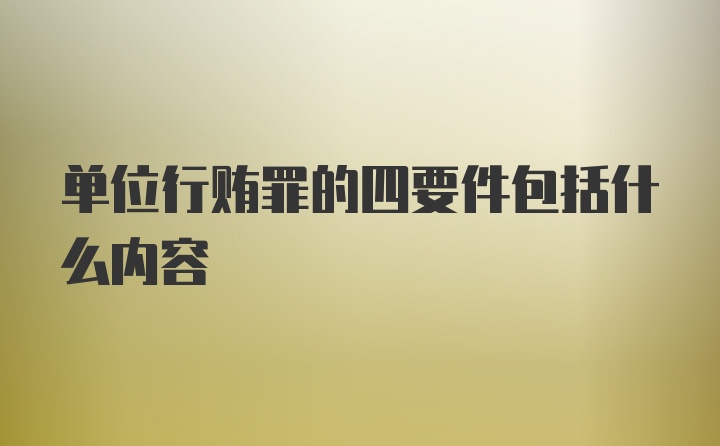 单位行贿罪的四要件包括什么内容