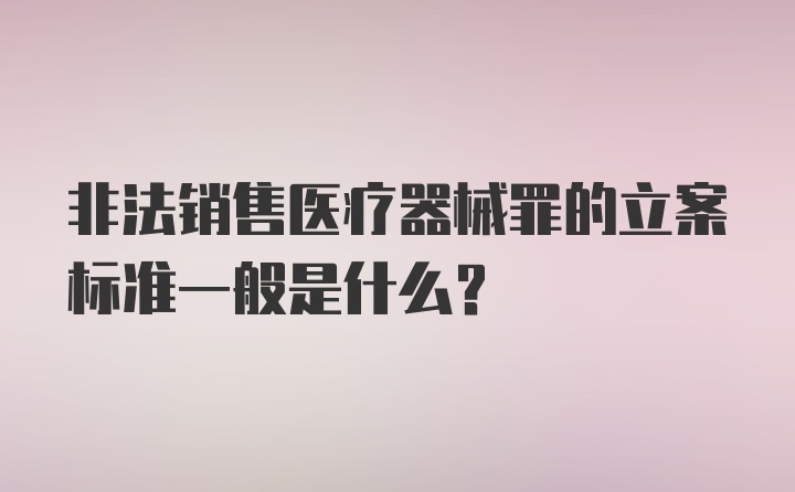 非法销售医疗器械罪的立案标准一般是什么？