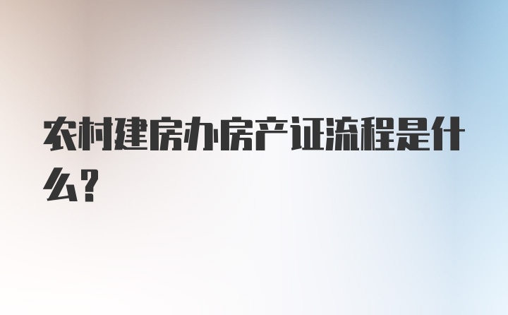 农村建房办房产证流程是什么？