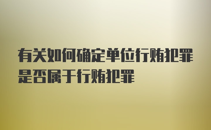 有关如何确定单位行贿犯罪是否属于行贿犯罪