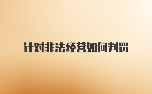 针对非法经营如何判罚