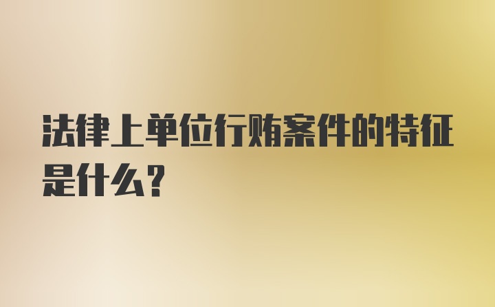 法律上单位行贿案件的特征是什么？