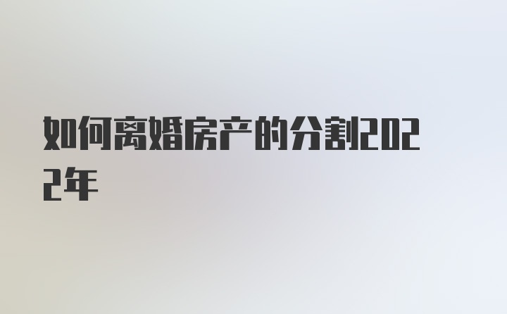 如何离婚房产的分割2022年