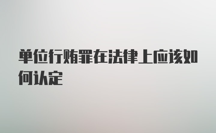 单位行贿罪在法律上应该如何认定