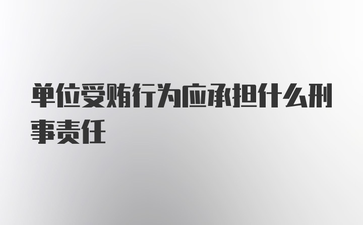 单位受贿行为应承担什么刑事责任