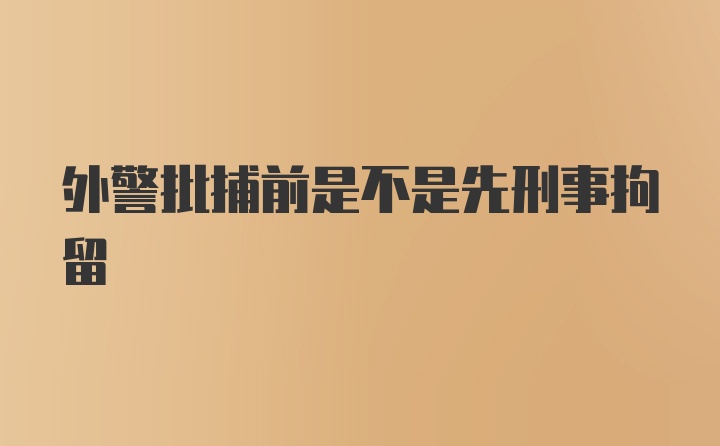 外警批捕前是不是先刑事拘留