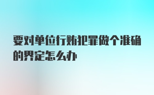 要对单位行贿犯罪做个准确的界定怎么办