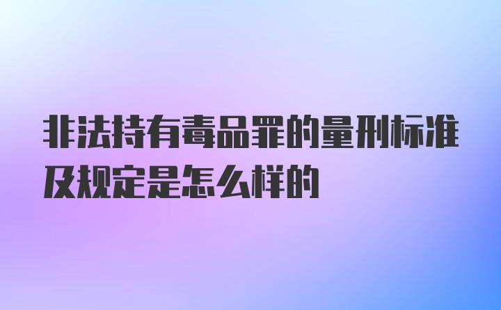 非法持有毒品罪的量刑标准及规定是怎么样的