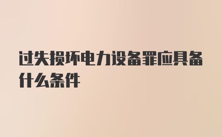 过失损坏电力设备罪应具备什么条件