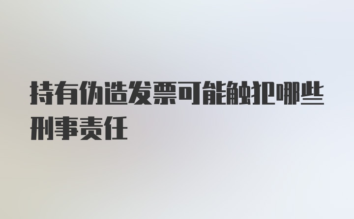 持有伪造发票可能触犯哪些刑事责任