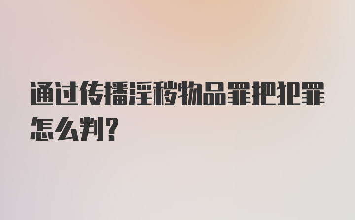 通过传播淫秽物品罪把犯罪怎么判？