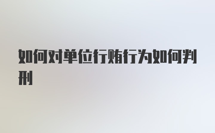 如何对单位行贿行为如何判刑