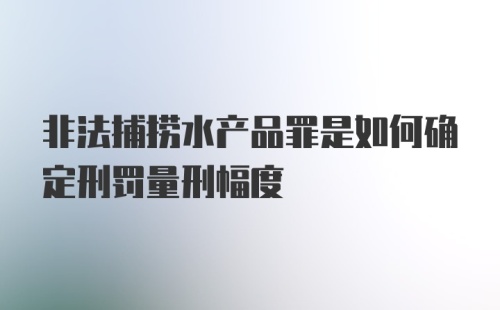 非法捕捞水产品罪是如何确定刑罚量刑幅度