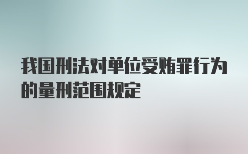 我国刑法对单位受贿罪行为的量刑范围规定