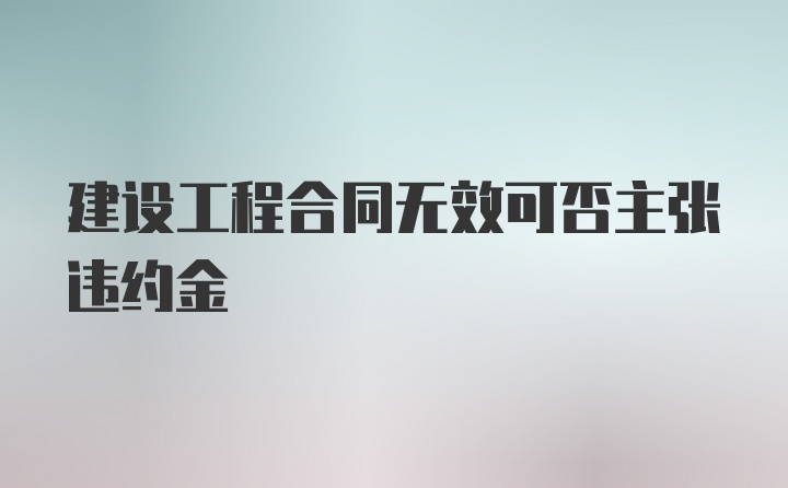 建设工程合同无效可否主张违约金